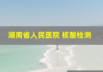 湖南省人民医院 核酸检测